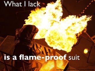 What I lack




is a ﬂame-proof suit
              http://en.wikipedia.org/wiki/File:Dance_Dance_Immolation.jpg
 