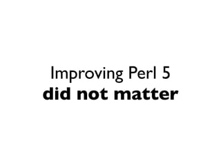 Improving Perl 5
did not matter
 