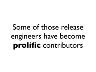 Some of those release
engineers have become
 proliﬁc contributors
 