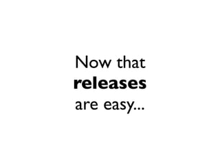 Now that
releases
are easy...
 