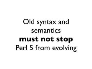 Old syntax and
     semantics
 must not stop
Perl 5 from evolving
 