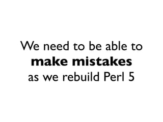 We need to be able to
 make mistakes
 as we rebuild Perl 5
 