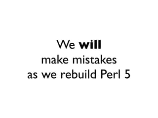 We will
   make mistakes
as we rebuild Perl 5
 