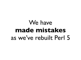 We have
  made mistakes
as we’ve rebuilt Perl 5
 