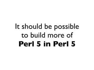 It should be possible
   to build more of
  Perl 5 in Perl 5
 