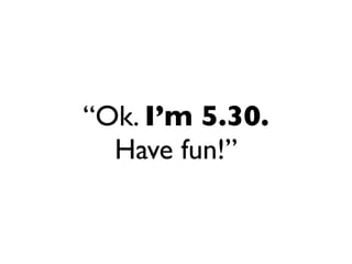“Ok. I’m 5.30.
  Have fun!”
 