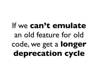 If we can’t emulate
 an old feature for old
code, we get a longer
 deprecation cycle
 