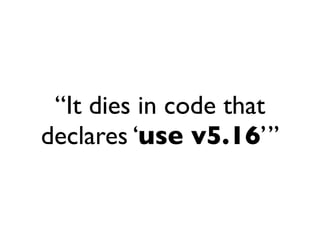 “It dies in code that
declares ‘use v5.16’”
 