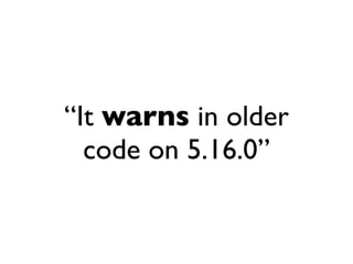 “It warns in older
  code on 5.16.0”
 