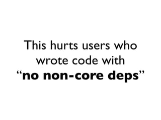 This hurts users who
   wrote code with
“no non-core deps”
 