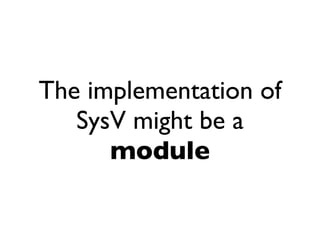 The implementation of
   SysV might be a
      module
 