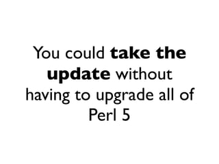 You could take the
   update without
having to upgrade all of
         Perl 5
 