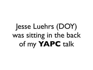 Jesse Luehrs (DOY)
was sitting in the back
  of my YAPC talk
 