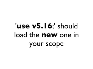 'use v5.16;' should
load the new one in
     your scope
 
