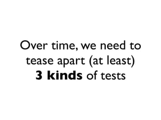 Over time, we need to
 tease apart (at least)
   3 kinds of tests
 