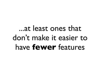 ...at least ones that
don’t make it easier to
 have fewer features
 