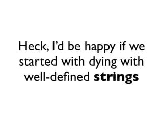 Heck, I’d be happy if we
started with dying with
 well-deﬁned strings
 