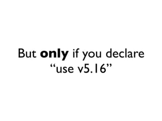 But only if you declare
     “use v5.16”
 