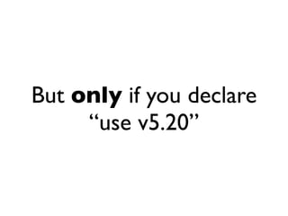 But only if you declare
     “use v5.20”
 