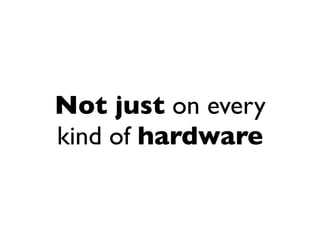 Not just on every
kind of hardware
 