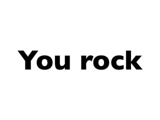 You rock
 