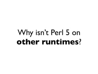 Why isn’t Perl 5 on
other runtimes?
 
