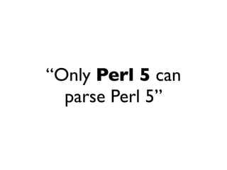 “Only Perl 5 can
  parse Perl 5”
 