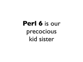 Perl 6 is our
 precocious
  kid sister
 
