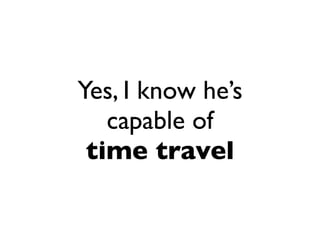 Yes, I know he’s
   capable of
 time travel
 