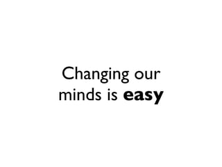 Changing our
minds is easy
 