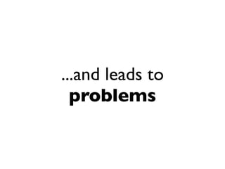 ...and leads to
  problems
 