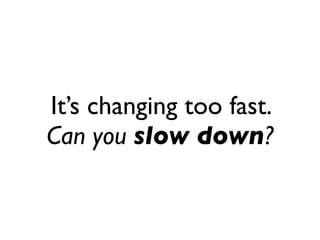 It’s changing too fast.
Can you slow down?
 