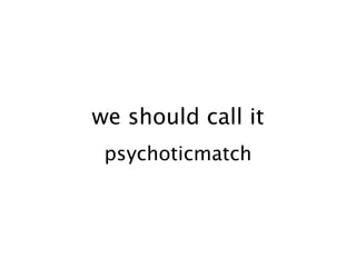 we should call it
 psychoticmatch
 