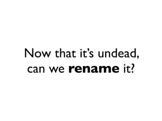 Now that it’s undead,
can we rename it?
 
