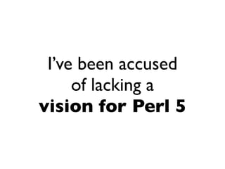 I’ve been accused
     of lacking a
vision for Perl 5
 