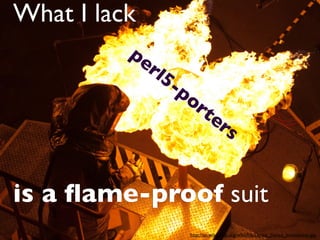 What I lack
          pe
              rl5
                  -po
                        rt
                           e       rs


is a ﬂame-proof suit
                      http://en.wikipedia.org/wiki/File:Dance_Dance_Immolation.jpg
 
