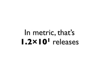 In metric, that’s
1.2×10  1 releases
 