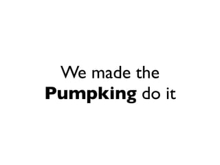 We made the
Pumpking do it
 