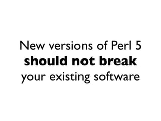New versions of Perl 5
should not break
your existing software
 