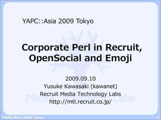 YAPC::Asia 2009 Tokyo



         C
         ‎ orporate Perl in Recruit,
           OpenSocial and Emoji‎

                            2009.09.10
                    Yusuke Kawasaki (kawanet)
                   Recruit Media Technology Labs
                      http://mtl.recruit.co.jp/

YAPC::Asia 2009 Tokyo                              1
 