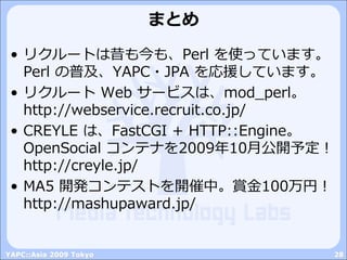 まとめ

 • リクルートは昔も今も、Perl を使っています。
   Perl の普及、YAPC・JPA を応援しています。
 • リクルート Web サービスは、mod_perl。
   http://webservice.recruit....