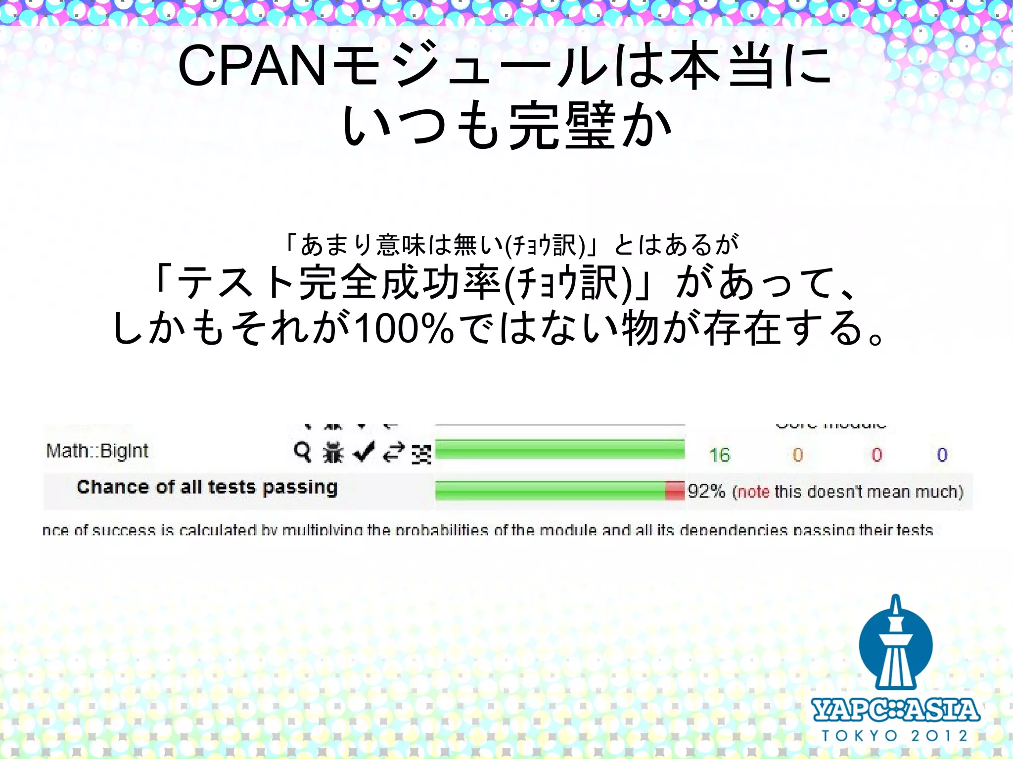 CPANモジュールは本当に
     いつも完璧か
    「あまり意味は無い(ﾁｮｳ訳)」とはあるが
 「テスト完全成功率(ﾁｮｳ訳)」があって、
しかもそれが100%ではない物が存在する。
 
