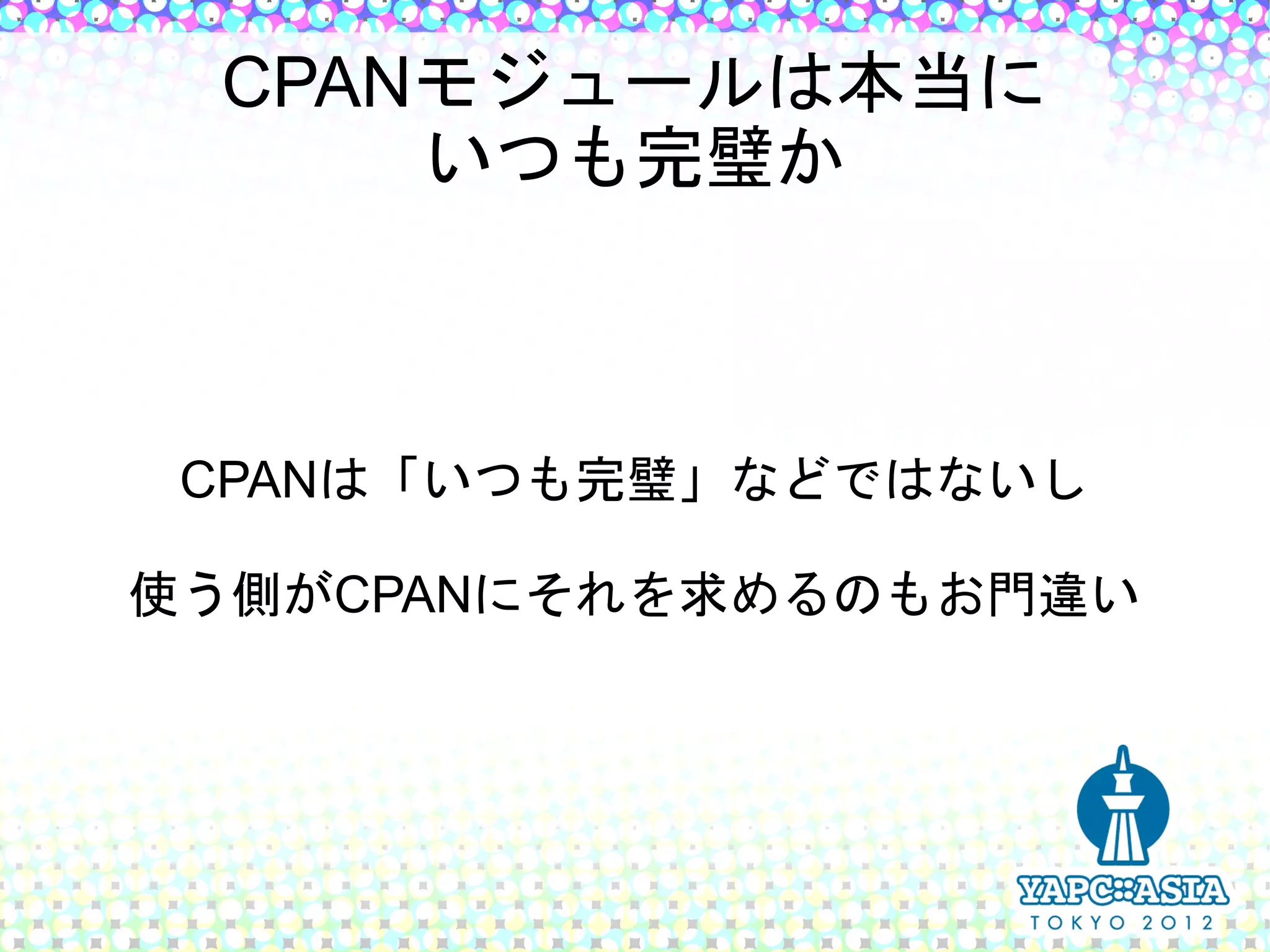 CPANモジュールは本当に
     いつも完璧か



 CPANは「いつも完璧」などではないし

使う側がCPANにそれを求めるのもお門違い
 