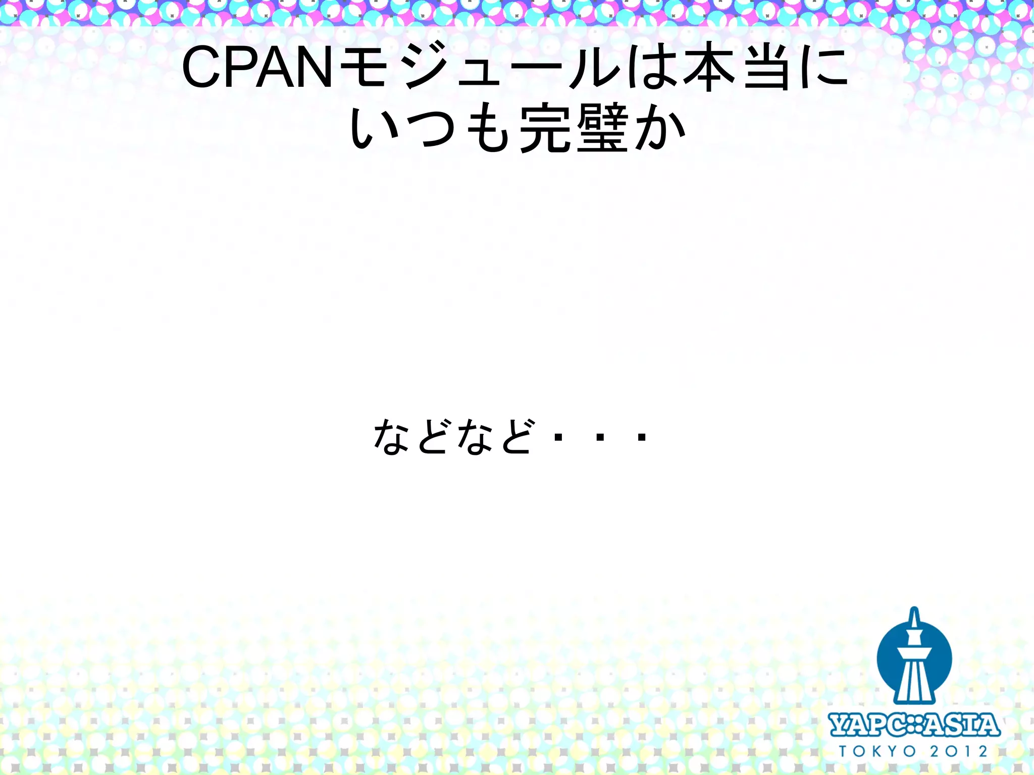 CPANモジュールは本当に
    いつも完璧か




   などなど・・・
 