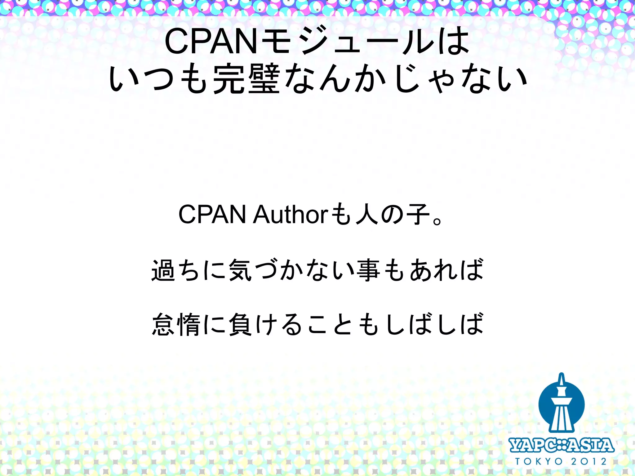 CPANモジュールは
いつも完璧なんかじゃない


  CPAN Authorも人の子。

 過ちに気づかない事もあれば

 怠惰に負けることもしばしば
 