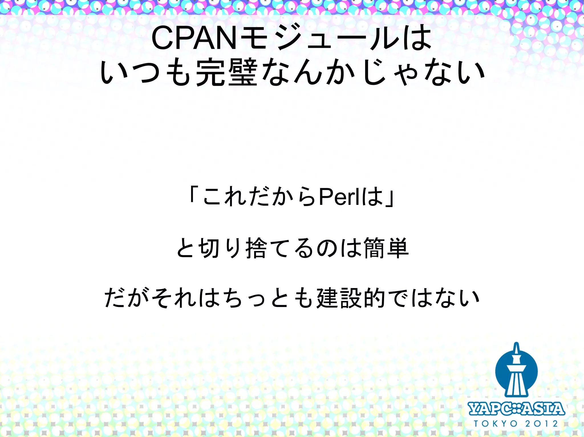 CPANモジュールは
いつも完璧なんかじゃない


   「これだからPerlは」

   と切り捨てるのは簡単

だがそれはちっとも建設的ではない
 