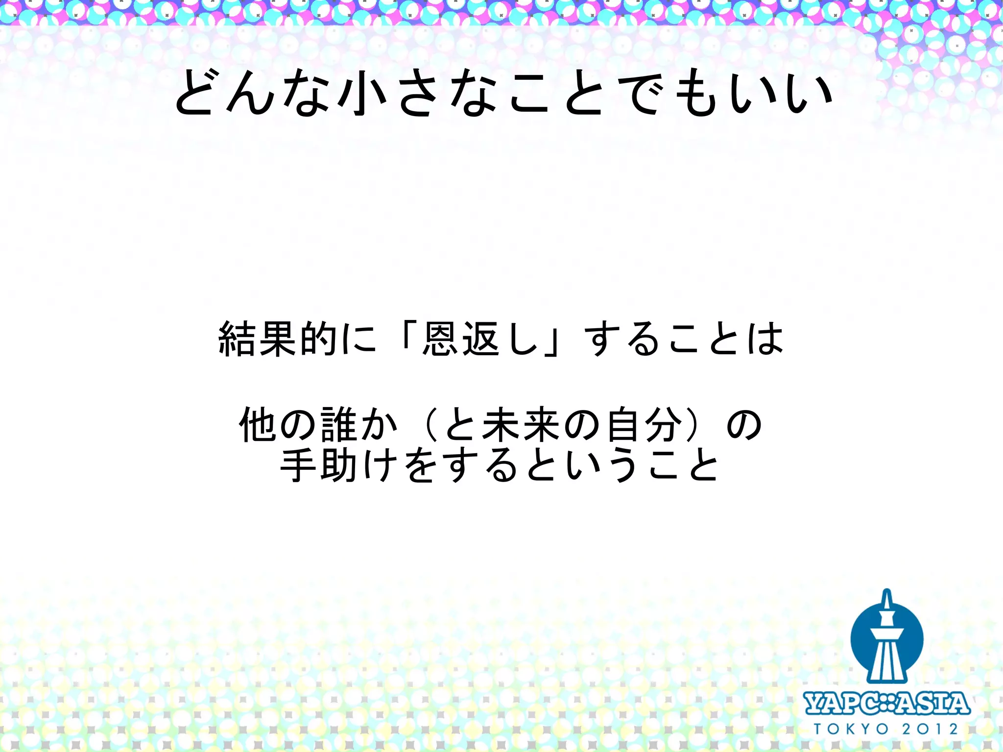 どんな小さなことでもいい



結果的に「恩返し」することは

 他の誰か（と未来の自分）の
  手助けをするということ
 