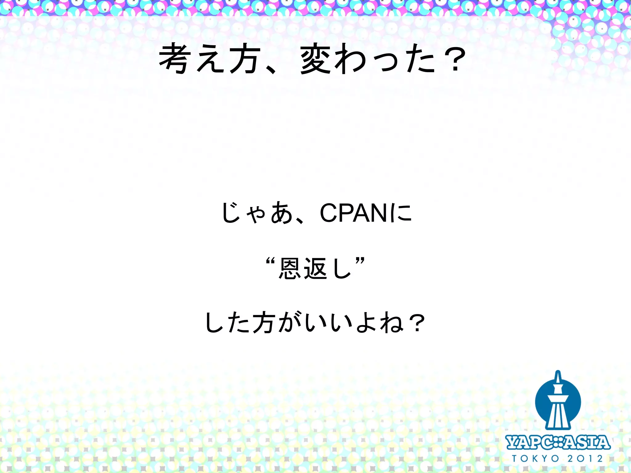 考え方、変わった？



 じゃあ、CPANに

   “恩返し”

 した方がいいよね？
 