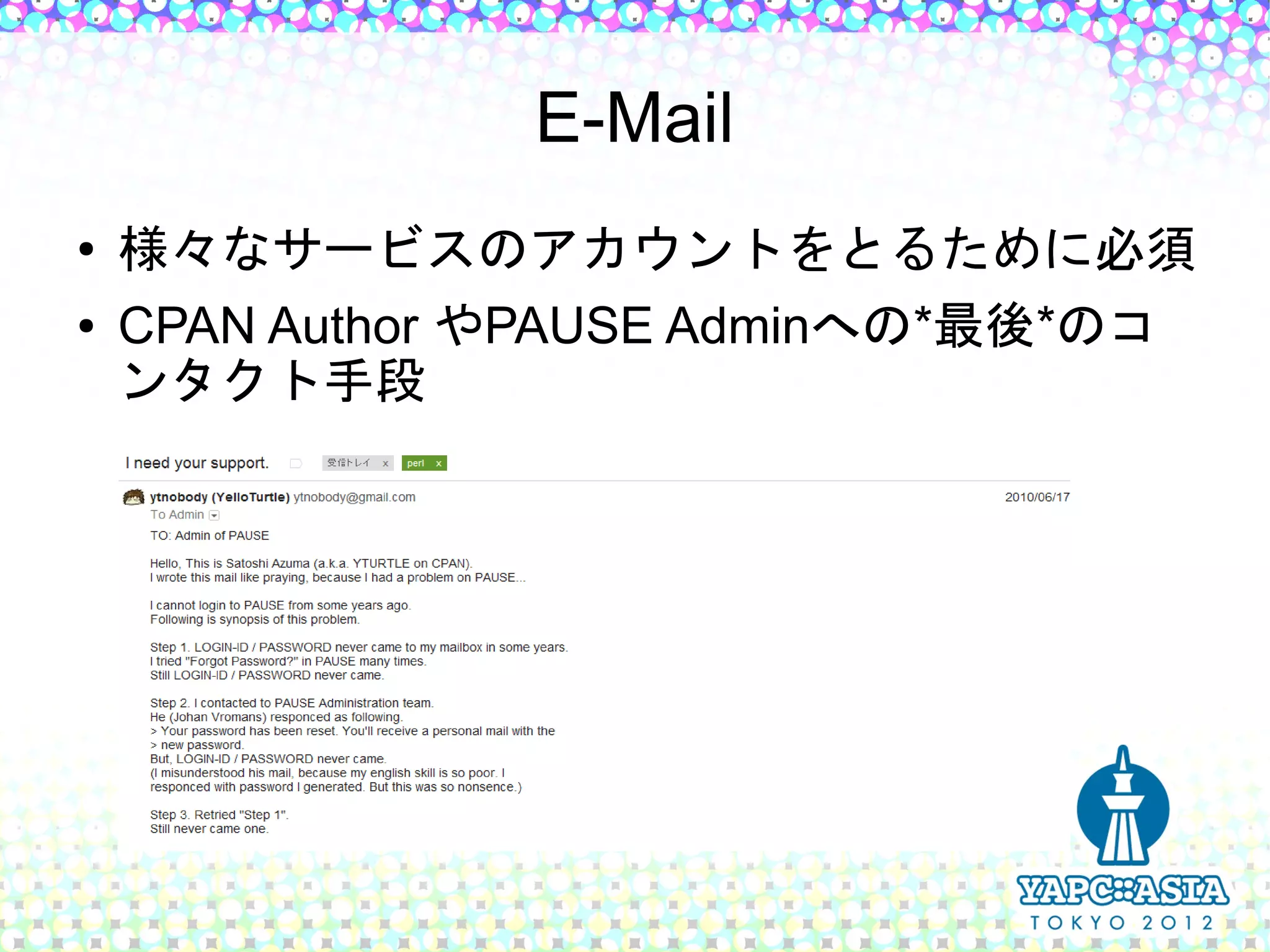 E-Mail
●   様々なサービスのアカウントをとるために必須
●   CPAN Author やPAUSE Adminへの*最後*のコ
    ンタクト手段
 
