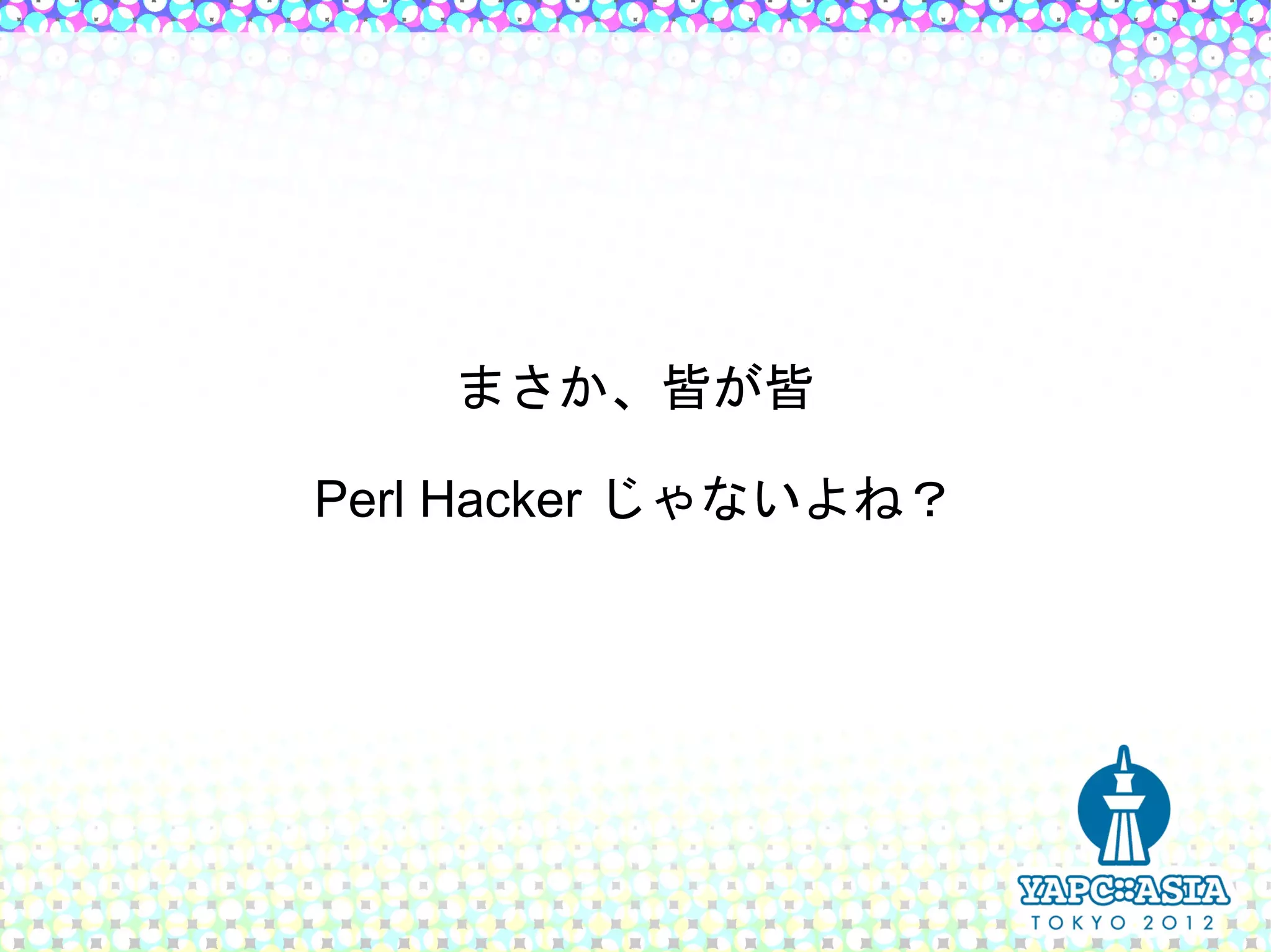 まさか、皆が皆

Perl Hacker じゃないよね？
 